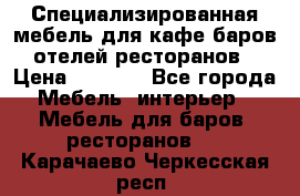Специализированная мебель для кафе,баров,отелей,ресторанов › Цена ­ 5 000 - Все города Мебель, интерьер » Мебель для баров, ресторанов   . Карачаево-Черкесская респ.
